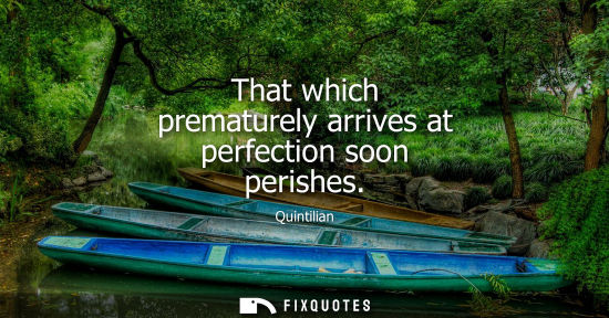 Small: That which prematurely arrives at perfection soon perishes