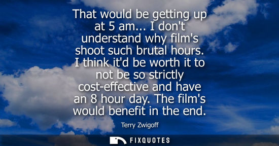 Small: That would be getting up at 5 am... I dont understand why films shoot such brutal hours. I think itd be