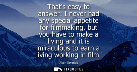 Small: Thats easy to answer: I never had any special appetite for filmmaking, but you have to make a living an