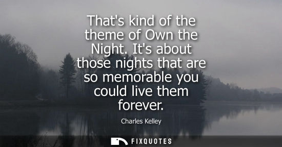 Small: Thats kind of the theme of Own the Night. Its about those nights that are so memorable you could live them for