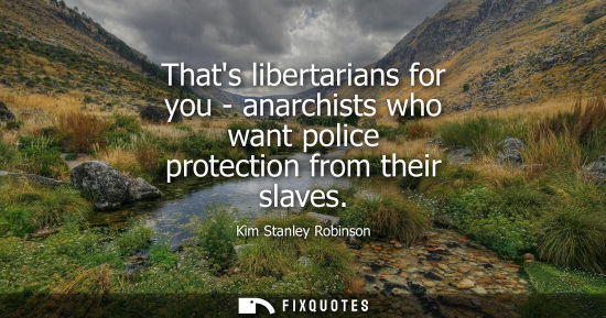 Small: Thats libertarians for you - anarchists who want police protection from their slaves