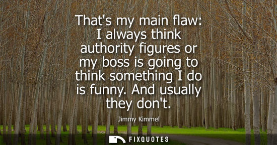 Small: Thats my main flaw: I always think authority figures or my boss is going to think something I do is fun