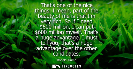 Small: Thats one of the nice things. I mean, part of the beauty of me is that Im very rich. So if I need 600 million,