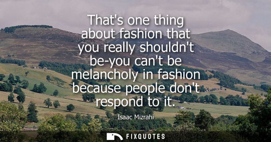 Small: Thats one thing about fashion that you really shouldnt be-you cant be melancholy in fashion because peo
