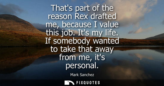 Small: Thats part of the reason Rex drafted me, because I value this job. Its my life. If somebody wanted to t