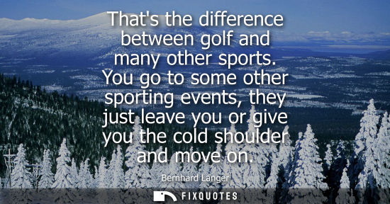 Small: Thats the difference between golf and many other sports. You go to some other sporting events, they jus