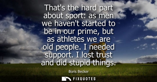 Small: Thats the hard part about sport: as men we havent started to be in our prime, but as athletes we are ol