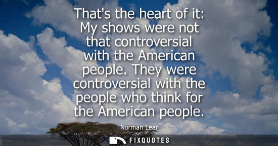 Small: Thats the heart of it: My shows were not that controversial with the American people. They were controv
