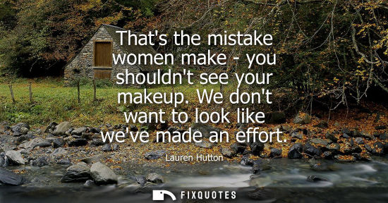 Small: Thats the mistake women make - you shouldnt see your makeup. We dont want to look like weve made an eff