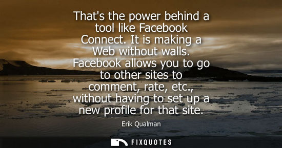 Small: Thats the power behind a tool like Facebook Connect. It is making a Web without walls. Facebook allows 