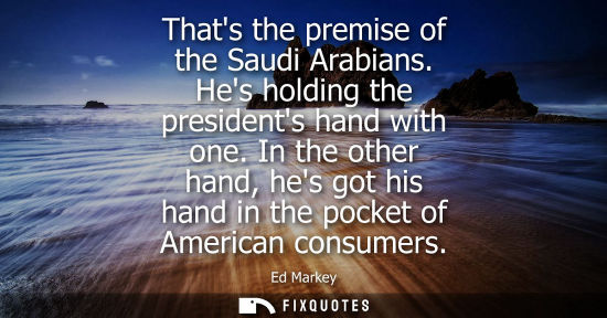 Small: Thats the premise of the Saudi Arabians. Hes holding the presidents hand with one. In the other hand, h