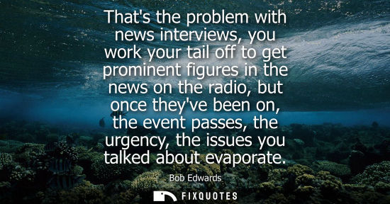 Small: Thats the problem with news interviews, you work your tail off to get prominent figures in the news on 