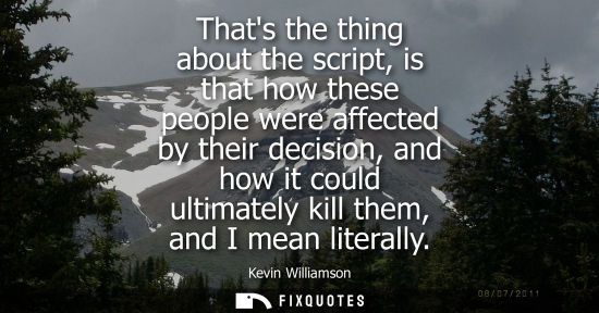 Small: Thats the thing about the script, is that how these people were affected by their decision, and how it 