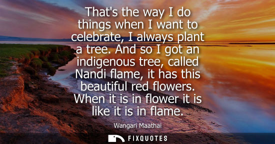 Small: Thats the way I do things when I want to celebrate, I always plant a tree. And so I got an indigenous t
