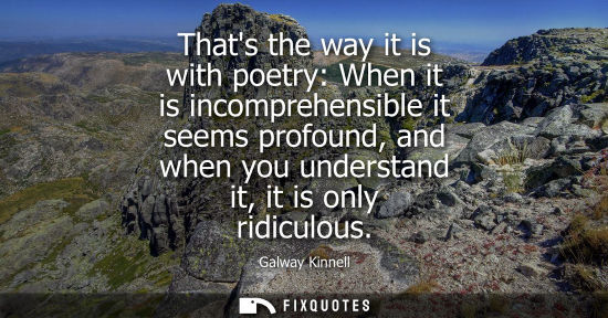 Small: Thats the way it is with poetry: When it is incomprehensible it seems profound, and when you understand