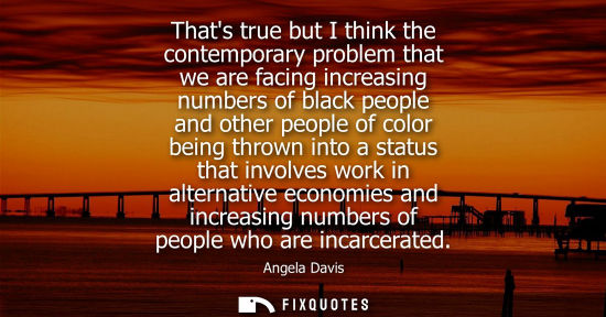Small: Thats true but I think the contemporary problem that we are facing increasing numbers of black people a