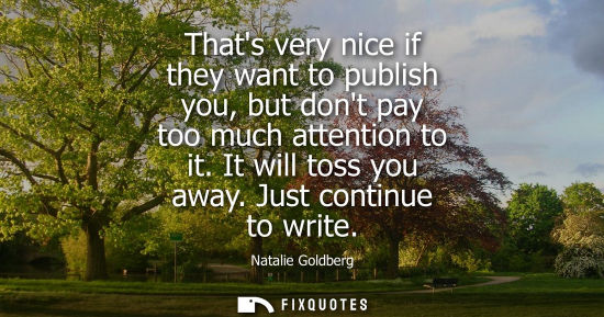 Small: Thats very nice if they want to publish you, but dont pay too much attention to it. It will toss you aw