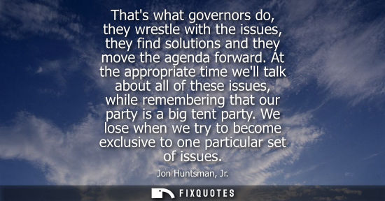 Small: Thats what governors do, they wrestle with the issues, they find solutions and they move the agenda for