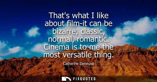 Small: Thats what I like about film-it can be bizarre, classic, normal, romantic. Cinema is to me the most ver