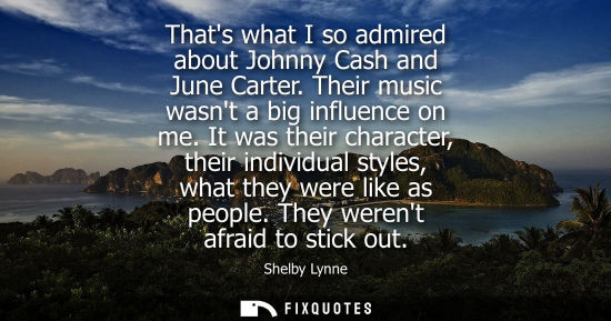 Small: Thats what I so admired about Johnny Cash and June Carter. Their music wasnt a big influence on me.