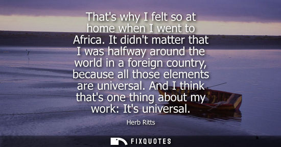 Small: Thats why I felt so at home when I went to Africa. It didnt matter that I was halfway around the world 