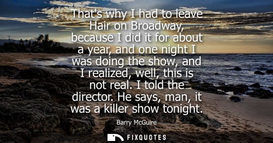 Small: Thats why I had to leave Hair on Broadway, because I did it for about a year, and one night I was doing