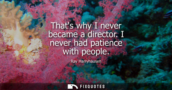 Small: Thats why I never became a director. I never had patience with people