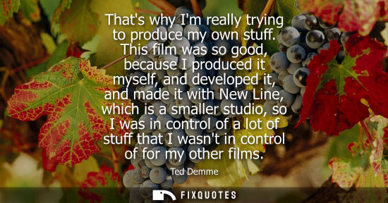 Small: Thats why Im really trying to produce my own stuff. This film was so good, because I produced it myself