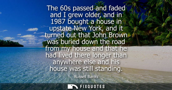 Small: The 60s passed and faded and I grew older, and in 1987 bought a house in upstate New York, and it turne