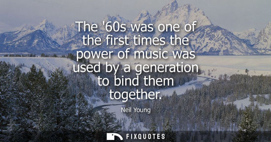 Small: The 60s was one of the first times the power of music was used by a generation to bind them together