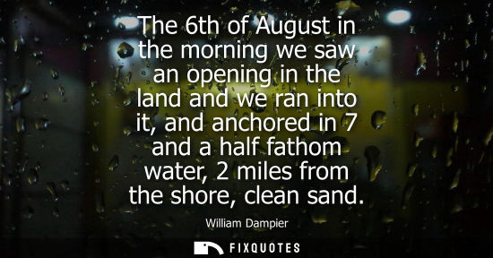 Small: The 6th of August in the morning we saw an opening in the land and we ran into it, and anchored in 7 an
