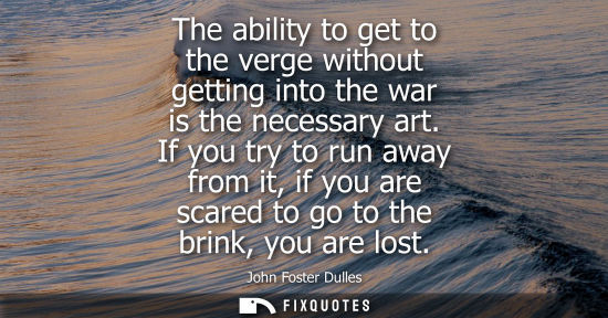 Small: The ability to get to the verge without getting into the war is the necessary art. If you try to run away from
