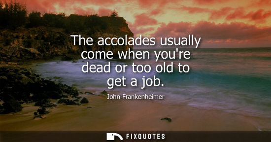 Small: The accolades usually come when youre dead or too old to get a job