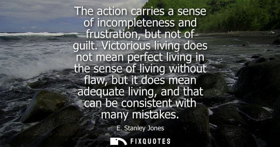 Small: The action carries a sense of incompleteness and frustration, but not of guilt. Victorious living does 