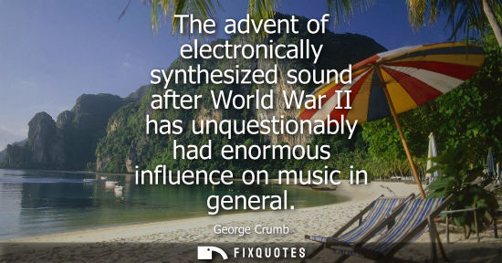 Small: The advent of electronically synthesized sound after World War II has unquestionably had enormous influ