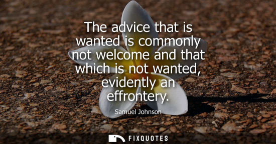 Small: The advice that is wanted is commonly not welcome and that which is not wanted, evidently an effrontery
