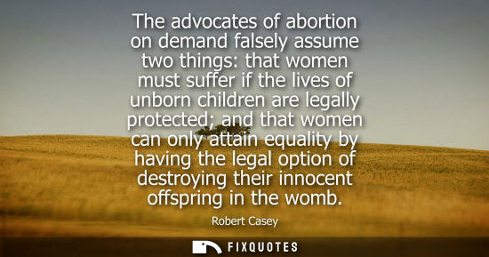 Small: The advocates of abortion on demand falsely assume two things: that women must suffer if the lives of unborn c