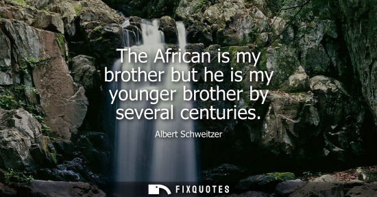 Small: The African is my brother but he is my younger brother by several centuries
