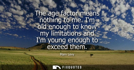 Small: The age factor means nothing to me. Im old enough to know my limitations and Im young enough to exceed 