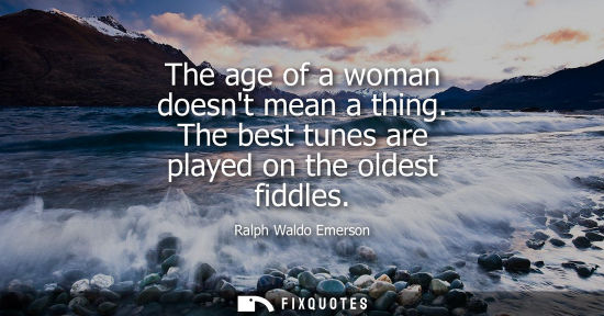 Small: The age of a woman doesnt mean a thing. The best tunes are played on the oldest fiddles