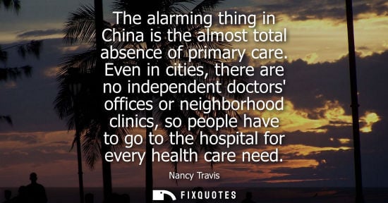 Small: The alarming thing in China is the almost total absence of primary care. Even in cities, there are no i