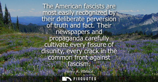 Small: The American fascists are most easily recognized by their deliberate perversion of truth and fact.