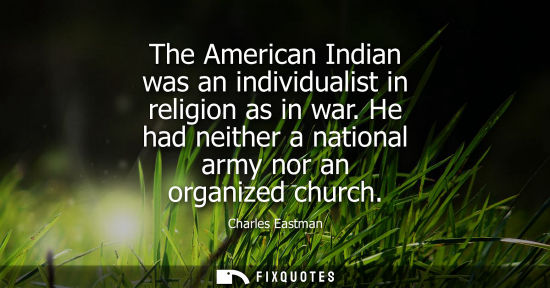 Small: The American Indian was an individualist in religion as in war. He had neither a national army nor an organize