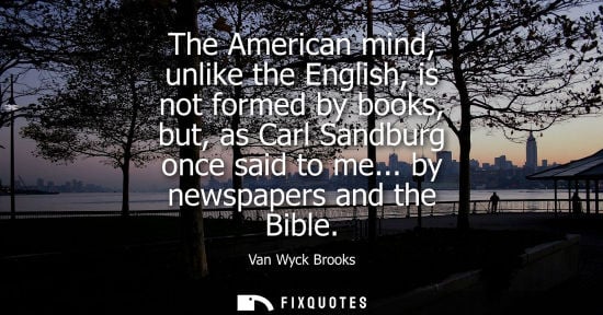 Small: The American mind, unlike the English, is not formed by books, but, as Carl Sandburg once said to me... by new