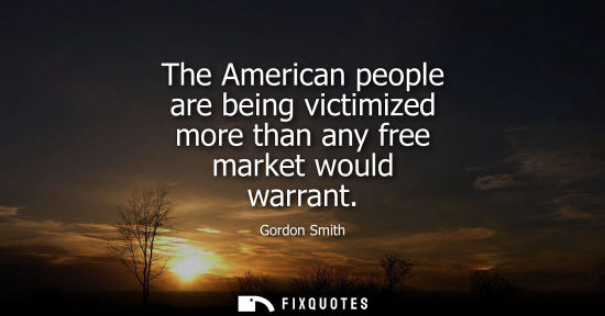 Small: The American people are being victimized more than any free market would warrant