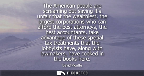 Small: The American people are screaming out saying its unfair that the wealthiest, the largest corporations w