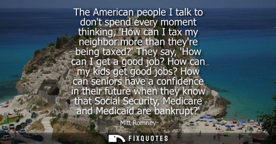 Small: The American people I talk to dont spend every moment thinking, How can I tax my neighbor more than the