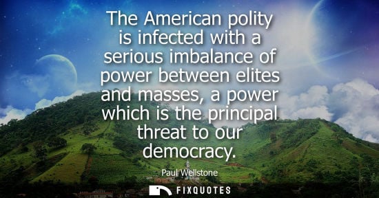 Small: The American polity is infected with a serious imbalance of power between elites and masses, a power wh