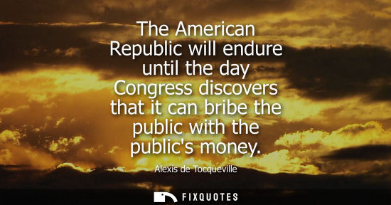 Small: The American Republic will endure until the day Congress discovers that it can bribe the public with th