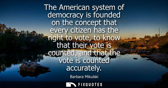 Small: The American system of democracy is founded on the concept that every citizen has the right to vote, to